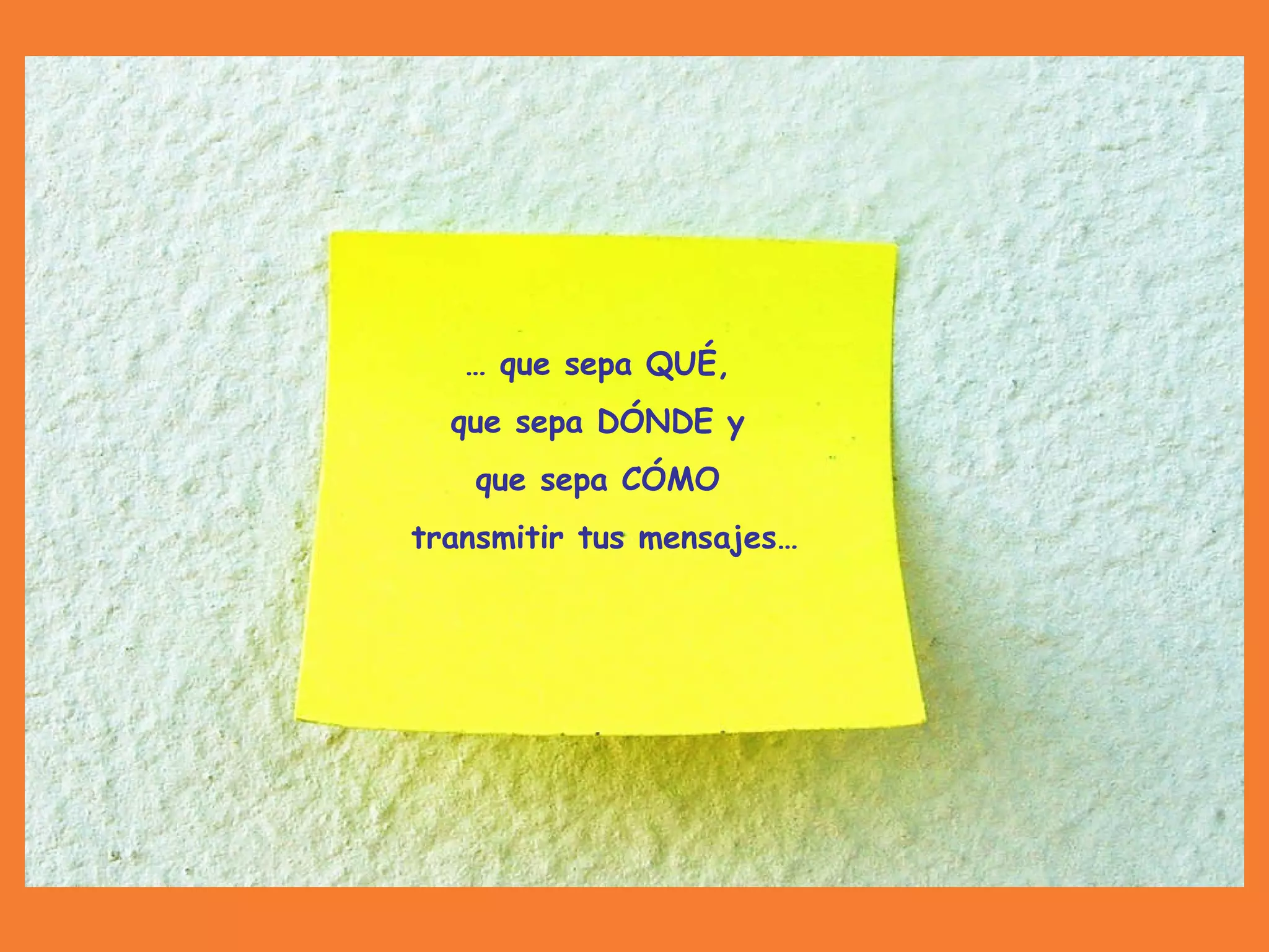 …  que sepa QUÉ,  que sepa DÓNDE y  que sepa CÓMO  transmitir tus mensajes… 