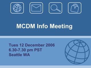 MCDM Info Meeting Tues 12 December 2006 6.30-7.30 pm PST Seattle WA 