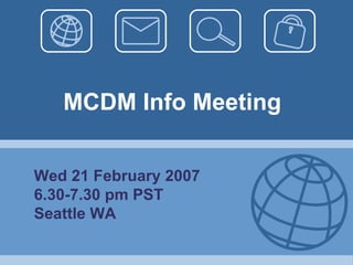 MCDM Info Meeting Wed 21 February 2007 6.30-7.30 pm PST Seattle WA 