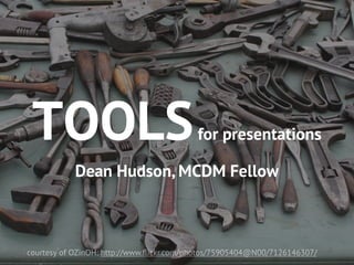 TOOLS                                    for presentations

           Dean Hudson, MCDM Fellow



courtesy of OZinOH: http://www.ﬂickr.com/photos/75905404@N00/7126146307/
 