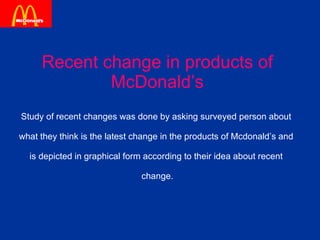 Recent change in products of McDonald’s Study of recent changes was done by asking surveyed person about  what they think is the latest change in the products of Mcdonald’s and  is depicted in graphical form according to their idea about recent  change. 