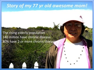Story of my 77 yr old awesome mom!<br />The rising elderly population <br />140 million have chronic disease.<br />80% hav...