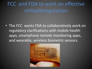FCC  and FDA to work on effective mHealthregulation<br />The FCC  wants FDA to collaboratively work on regulatory clarific...
