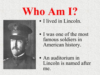 Who Am I? I lived in Lincoln. I was one of the most famous soldiers in American history. An auditorium in Lincoln is named after me. 
