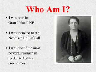 Who Am I? I was born in  Grand Island, NE I was inducted to the Nebraska Hall of Fall  I was one of the most powerful women in the United States Government  