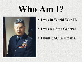 Who Am I? I was in World War II. I was a 4 Star General. I built SAC in Omaha. 