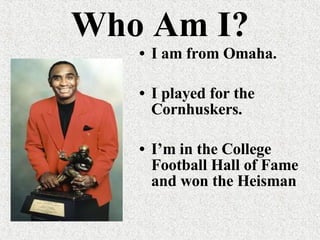 Who Am I? I am from Omaha. I played for the Cornhuskers. I’m in the College Football Hall of Fame and won the Heisman 