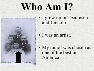 Who Am I? I grew up in Tecumseh and Lincoln. I was an artist. My mural was chosen as one of the best in America. 