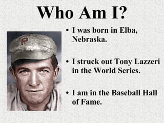 Who Am I? I was born in Elba, Nebraska. I struck out Tony Lazzeri in the World Series.  I am in the Baseball Hall of Fame. 