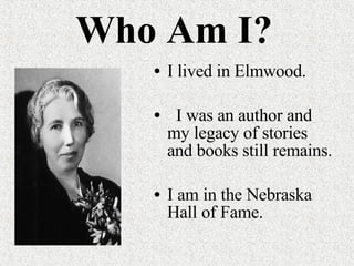 Who Am I? I lived in Elmwood. I was an author and my legacy of stories and books still remains. I am in the Nebraska Hall of Fame. 
