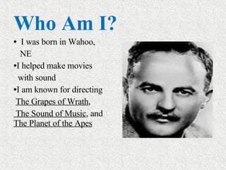 Who Am I? I was born in Wahoo, NE I helped make movies with sound I am known for directing The Grapes of Wrath ,  The Sound of Music , and  The Planet of the Apes 