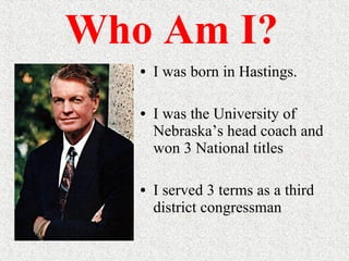 Who Am I? I was born in Hastings. I was the University of Nebraska’s head coach and won 3 National titles I served 3 terms as a third district congressman 