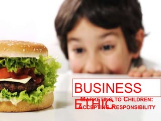 BUSINESS
M
C
ETHIC
A
R
ARKETING TO

CCEPTING

HILDREN:

ESPONSIBILITY

 