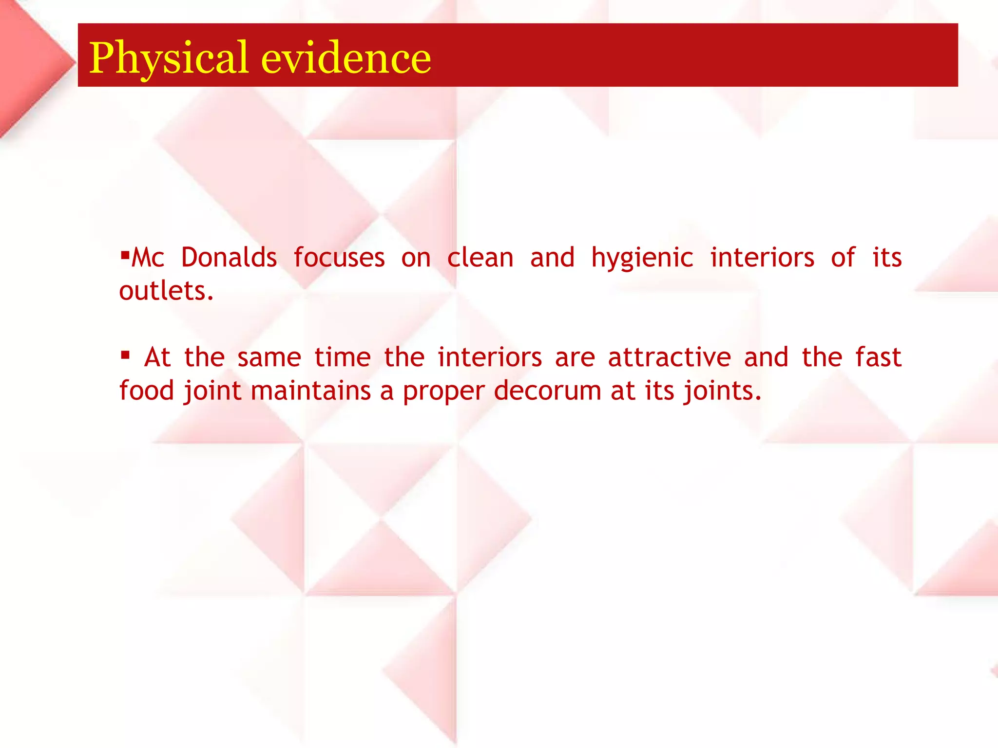 Physical evidence Mc Donalds focuses on clean and hygienic interiors of its outlets.  At the same time the interiors are attractive and the fast food joint maintains a proper decorum at its joints. 