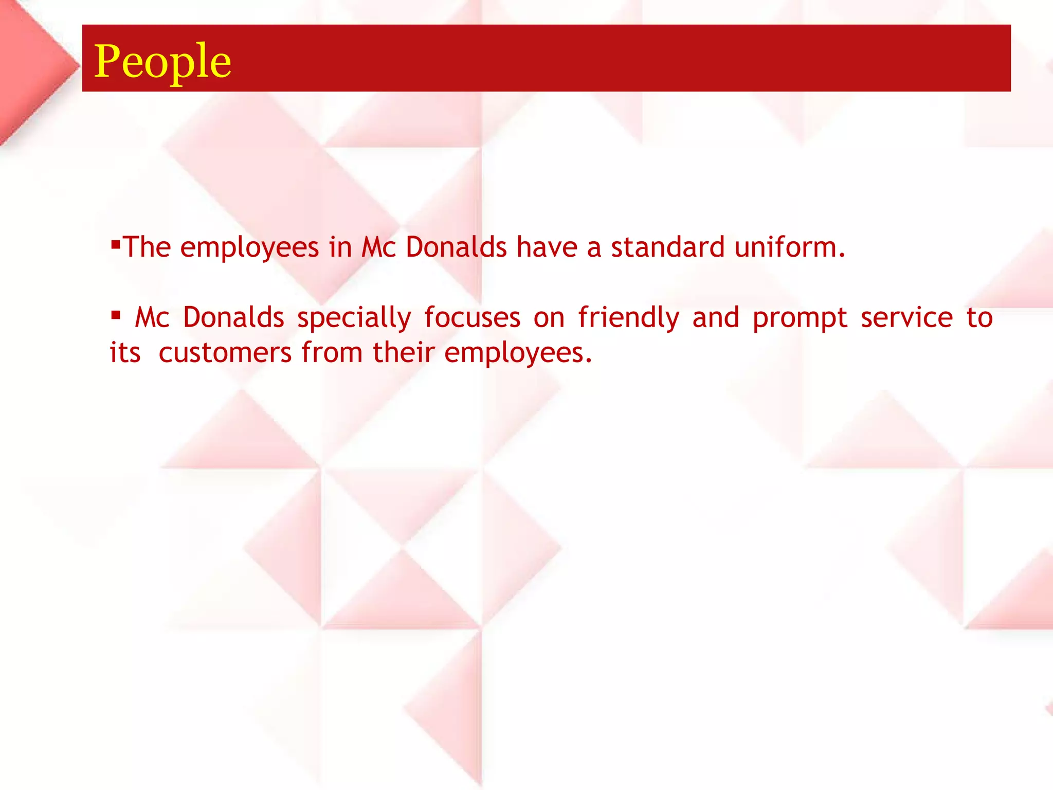 People The employees in Mc Donalds have a standard uniform. Mc Donalds specially focuses on friendly and prompt service to its  customers from their employees. 