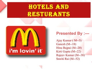 HOTELS AND RESTURANTS Presented By :--- Ajay Kumar ( M--3) Ganesh (M--18) Hina Bajpai (M--20) Kirti Gupta (M--22) Rajeev Kumar (M--38) Smriti Rai (M--52) 