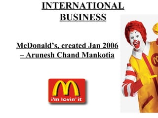 INTERNATIONAL
          BUSINESS

McDonald’s, created Jan 2006
 – Arunesh Chand Mankotia
 