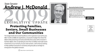 State Senator
Andrew J. McDonald                                                           Representing Stamford & Darien

                                                                             Legislative Office Building, Room 2500
                                                                             Hartford, Connecticut 06106-1591
                                                                             Capitol: Toll-free 1-800-842-1420
                                                                             E-mail: McDonald@senatedems.ct.gov
                                                                             Web: SenatorMcDonald.cga.ct.gov           To sign-up for my
                                                                                                                      E-nEwslETTEr, visiT:


L e g i s L at i v e U p d at e
    Protecting Families,                                                                                                      PRSRT STD
                                                                                                                             U.S. POSTAGE

 Seniors, Small Businesses
                                                                                                                                  PAID
                                                                                                                            HARTFORD CT
                                                                                                                           PERMIT NO. 3937

   and Our Communities
The budget battle dominated headlines at the Capitol for much of the year.
After months of difficult negotiations, we passed a budget that closes the
deficit while protecting Connecticut families from some of the recession’s
harshest effects. We cut spending by more than $3 billion and made smart
investments in our economy. As your state senator, I will continue working
to help stabilize Connecticut’s economy and grow jobs as we begin to
emerge from this global recession.

                           Please share or recycle when done.
 