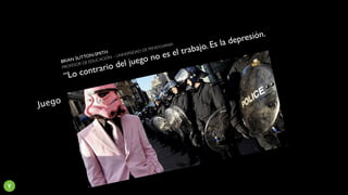 Juego
BRIAN SUTTON-SMITH
PROFESOR DE EDUCACIÓN – UNIVERSIDAD DE PENSYLVANIA
“Lo contrario del juego no es el trabajo. Es la depresión.
Y
 