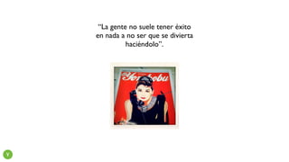 “La gente no suele tener éxito
en nada a no ser que se divierta
haciéndolo”.
Y
 