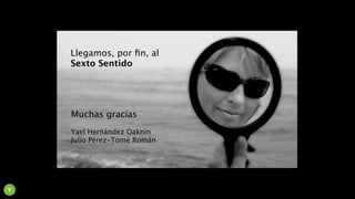 Llegamos, por ﬁn, al
Sexto Sentido
Y
Muchas gracias
Yael Hernández Oaknín
Julio Pérez-Tomé Román
 