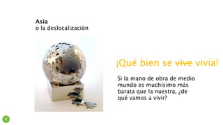 Asia
o la deslocalización
Si la mano de obra de medio
mundo es muchísimo más
barata que la nuestra, ¿de
qué vamos a vivir?
¡Qué bien se vive vivía!
Y
 