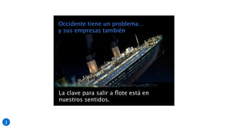 Occidente tiene un problema…
y sus empresas también
La clave para salir a ﬂote está en
nuestros sentidos.
J
 