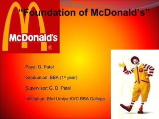 Payal G. Patel Graduation: BBA (1 st  year) Supervisor: G. D. Patel Institution: Shri Umiya KVC BBA College “ Foundation of McDonald’s” 