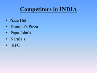Competitors in INDIA
•   Pizza Hut
•   Domino’s Pizza
•   Papa John’s
•   Narula’s
•    KFC
 