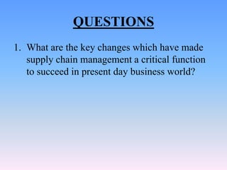 QUESTIONS
1. What are the key changes which have made
   supply chain management a critical function
   to succeed in present day business world?
 