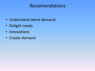 Recomendations

•   Understand latent demand
•   Delight needs
•   Innovations
•   Create demand
 