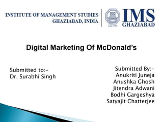 Digital Marketing Of McDonald’s
Submitted to:-
Dr. Surabhi Singh
Submitted By:-
Anukriti Juneja
Anushka Ghosh
Jitendra Adwani
Bodhi Gargeshya
Satyajit Chatterjee
 