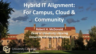 Hybrid IT Alignment:
For Campus, Cloud &
Community
Robert H. McDonald
Dean of University Libraries
University of Colorado Boulder
 