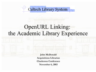 OpenURL Linking:  the Academic Library Experience  John McDonald Acquisitions Librarian Charleston Conference November 6, 2003 