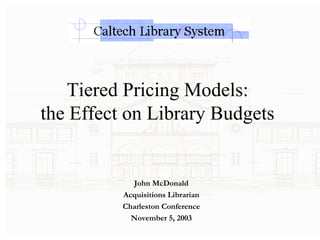 Tiered Pricing Models:  the Effect on Library Budgets  John McDonald Acquisitions Librarian Charleston Conference November 5, 2003 