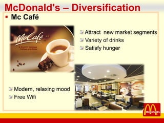company name
McDonald's – Diversification
 Mc Café
Modern, relaxing mood
Free Wifi
Attract new market segments
Variety of drinks
Satisfy hunger
 