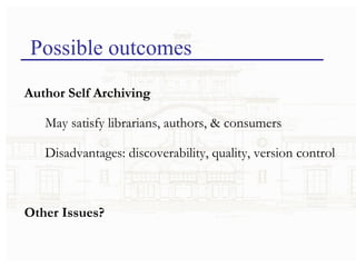 Possible outcomes Author Self Archiving May satisfy librarians, authors, & consumers Disadvantages: discoverability, quality, version control Other Issues? 