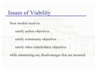 Issues of Viability New models need to:  satisfy author objectives satisfy community objectives satisfy other stakeholders objectives while minimizing any disadvantages that are incurred. 