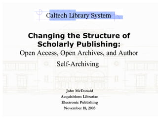 Changing the Structure of Scholarly Publishing: Open Access, Open Archives, and Author Self-Archiving   John McDonald Acquisitions Librarian Electronic Publishing November 18, 2003 