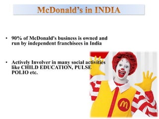 McDonald's India is a 50 – 50 JV partnership between MCDONALD’S CORPORATION (U.S.A) and two Indian businessman AmitJatia and Vikram Bakshi