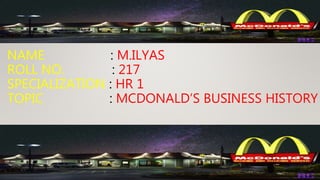 NAME : M.ILYAS
ROLL NO. : 217
SPECIALIZATION : HR 1
TOPIC : MCDONALD’S BUSINESS HISTORY
 