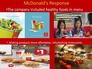 McDonald's Response
•The company included healthy foods in menu
• Making products more affordable, refurbishing restaurants
 