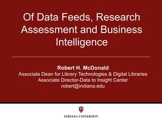 Of Data Feeds, Research
 Assessment and Business
       Intelligence

                 Robert H. McDonald
Associate Dean for Library Technologies & Digital Libraries
        Associate Director-Data to Insight Center
                   robert@indiana.edu
 