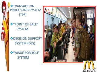 TRANSACTION
PROCESSING SYSTEM
(TPS)
“POINT OF SALE”
SYSTEM
DECISION SUPPORT
SYSTEM (DSS)
“MADE FOR YOU”
SYSTEM
 