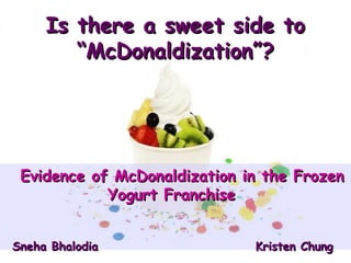 Is there a sweet side to
        “McDonaldization”?




 Evidence of McDonaldization in the Frozen
            Yogurt Franchise


Sneha Bhalodia                Kristen Chung
 