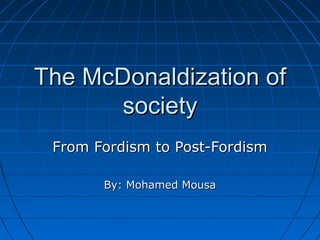 The McDonaldization of
society
From Fordism to Post-Fordism
By: Mohamed Mousa

 
