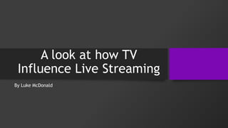 A look at how TV
Influence Live Streaming
By Luke McDonald
 