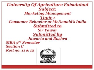 University Of Agriculture Faisalabad
              Subject:
         Marketing Management
                 Topic :
 Consumer Behavior at McDonald’s India
             Submitted to
                Sir Yawar
             Submitted by
             Jawaria and Bushra
MBA 3rd Semester
Section C
Roll no. 11 & 12
 