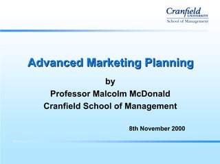 Advanced Marketing Planning
                by
   Professor Malcolm McDonald
  Cranfield School of Management

                     8th November 2000
 