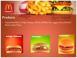 Products 
• Vegetarian Menu: Crispy Chinese, McALOOtikki, Mc Veggie, Pizza McPuff, 
Paneer Salsa Wrap. 
 